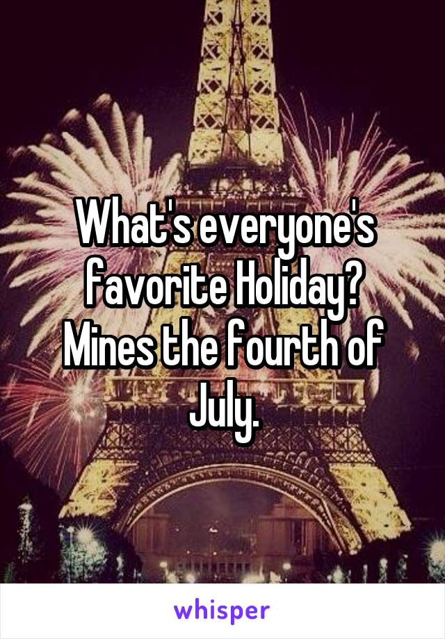 What's everyone's favorite Holiday?
Mines the fourth of July.