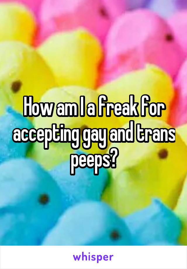 How am I a freak for accepting gay and trans peeps?
