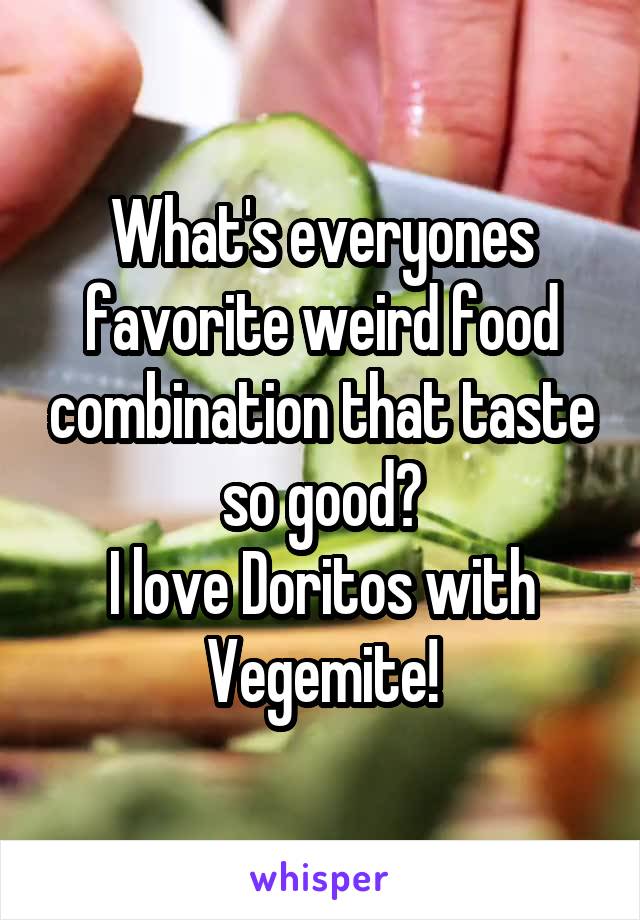 What's everyones favorite weird food combination that taste so good?
I love Doritos with Vegemite!