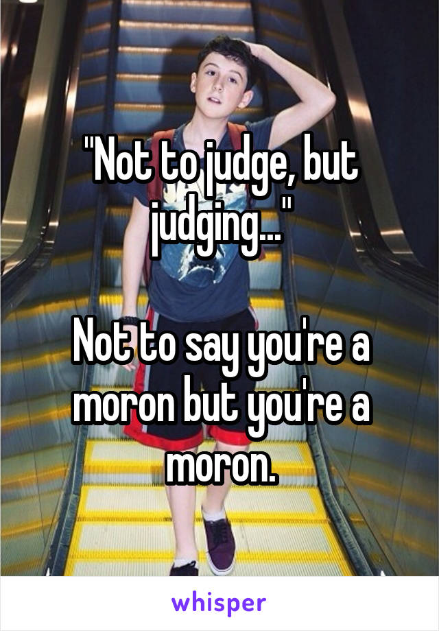 "Not to judge, but judging..."

Not to say you're a moron but you're a moron.