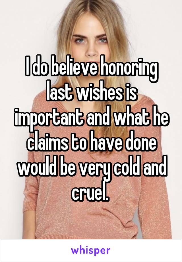 I do believe honoring last wishes is important and what he claims to have done would be very cold and cruel. 