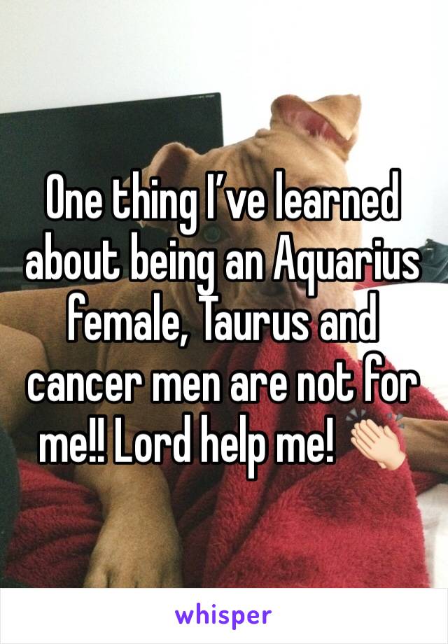 One thing Iâ€™ve learned about being an Aquarius female, Taurus and cancer men are not for me!! Lord help me! ðŸ‘�ðŸ�»