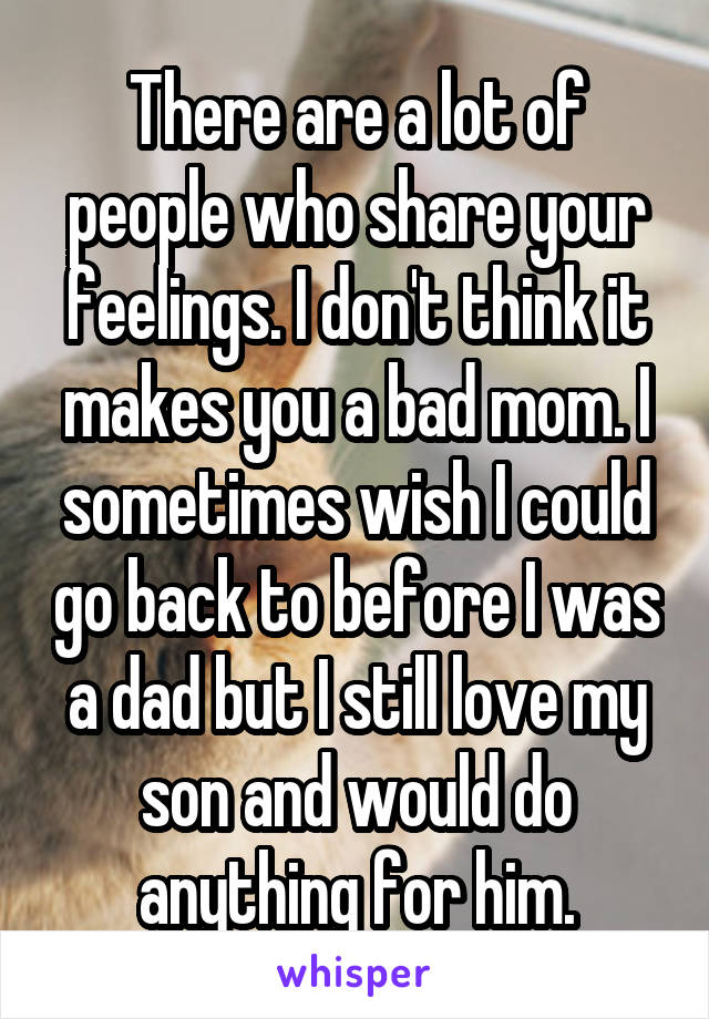 There are a lot of people who share your feelings. I don't think it makes you a bad mom. I sometimes wish I could go back to before I was a dad but I still love my son and would do anything for him.