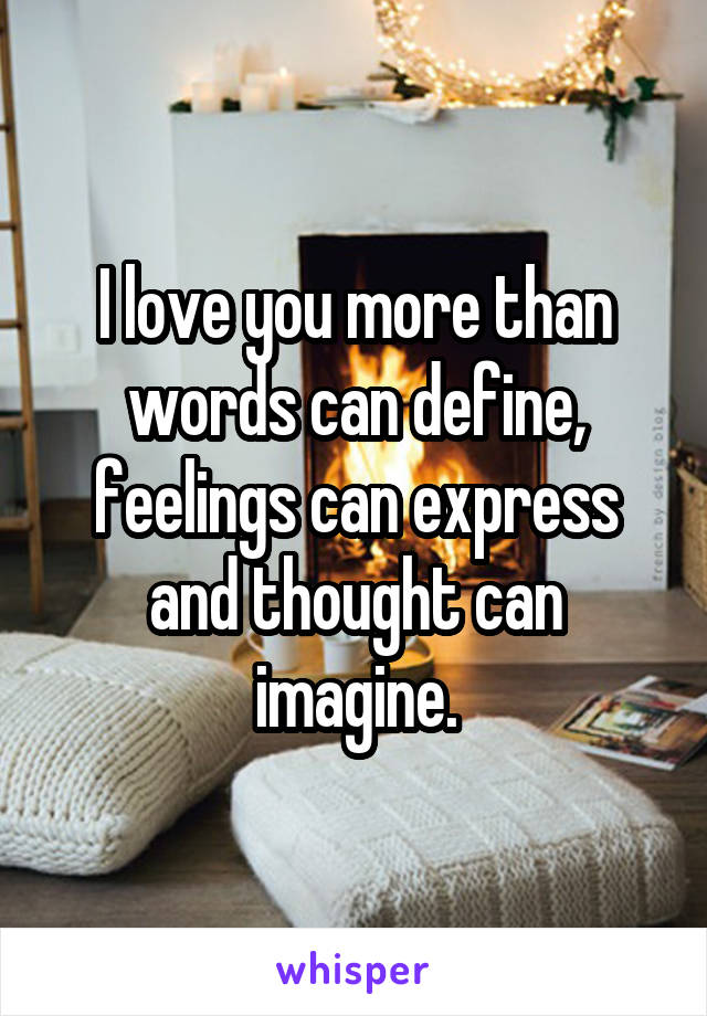I love you more than words can define, feelings can express and thought can imagine.