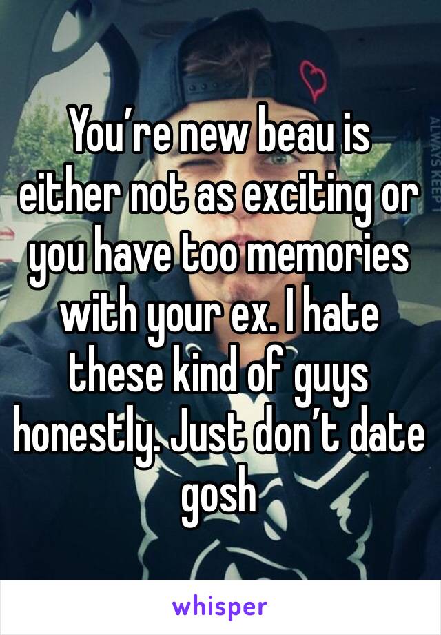 You’re new beau is either not as exciting or you have too memories with your ex. I hate these kind of guys honestly. Just don’t date gosh 