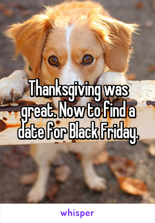 Thanksgiving was great. Now to find a date for Black Friday.