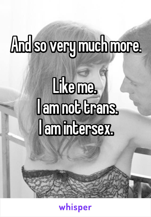 And so very much more.

Like me. 
 I am not trans.
I am intersex.

