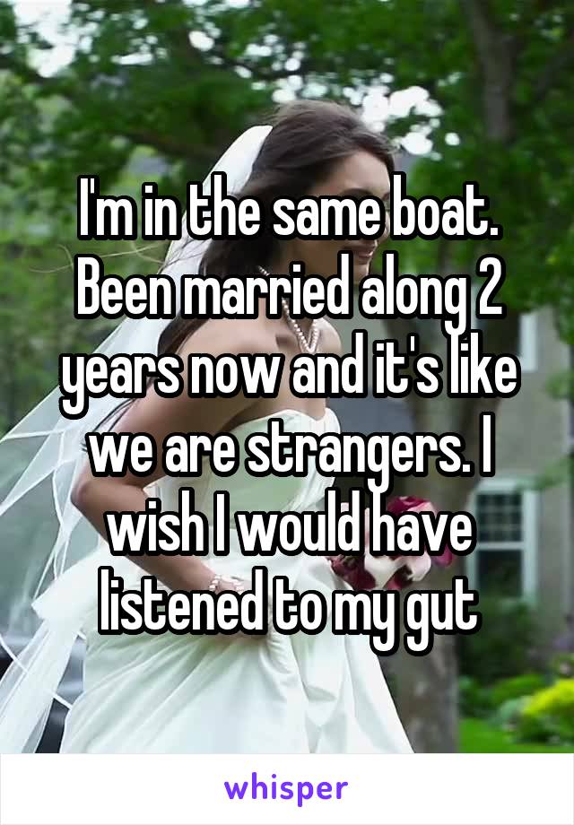 I'm in the same boat. Been married along 2 years now and it's like we are strangers. I wish I would have listened to my gut