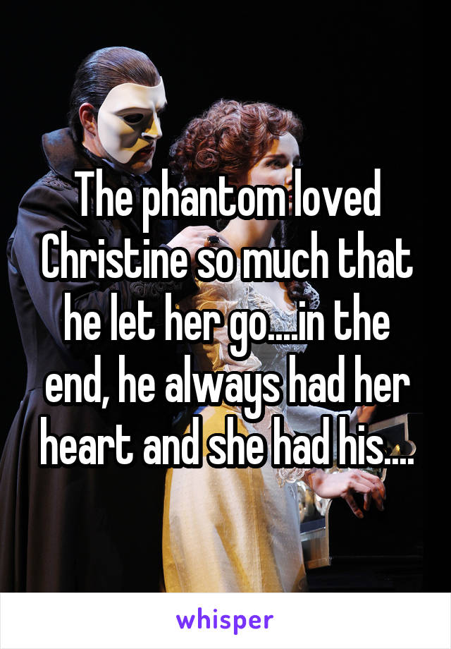 The phantom loved Christine so much that he let her go....in the end, he always had her heart and she had his....