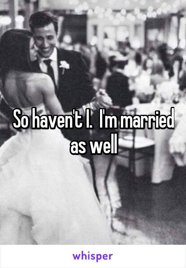 So haven't I.  I'm married as well