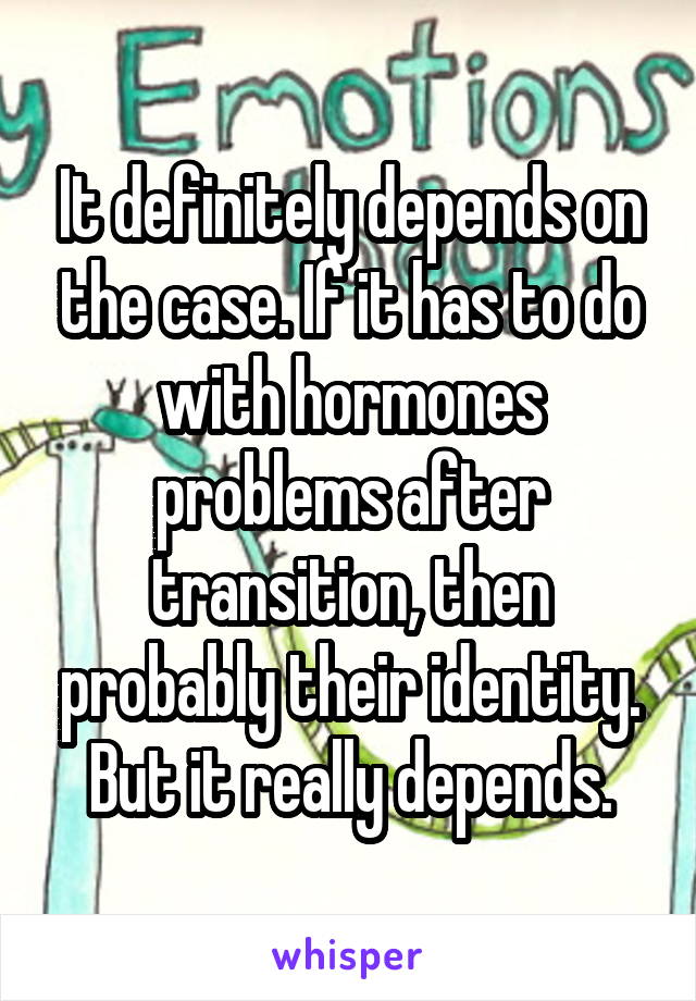 It definitely depends on the case. If it has to do with hormones problems after transition, then probably their identity. But it really depends.