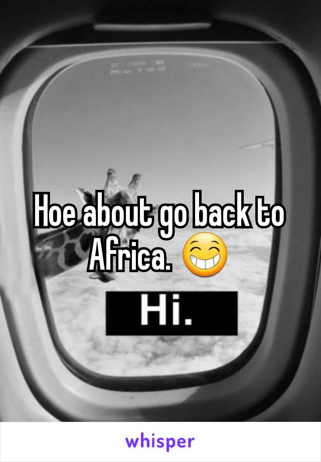 Hoe about go back to Africa. 😁