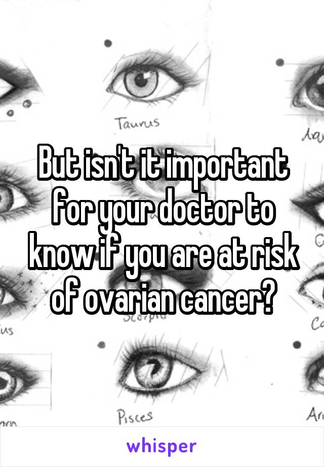 But isn't it important for your doctor to know if you are at risk of ovarian cancer?