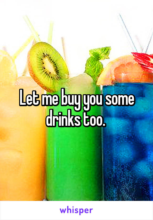 Let me buy you some drinks too. 