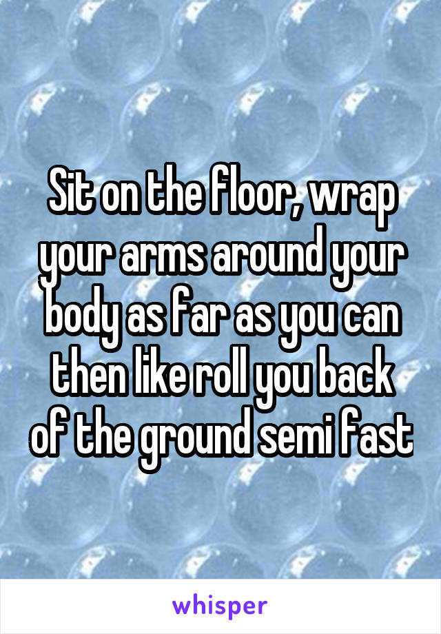 Sit on the floor, wrap your arms around your body as far as you can then like roll you back of the ground semi fast