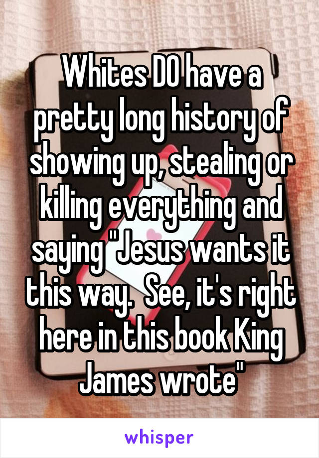 Whites DO have a pretty long history of showing up, stealing or killing everything and saying "Jesus wants it this way.  See, it's right here in this book King James wrote"