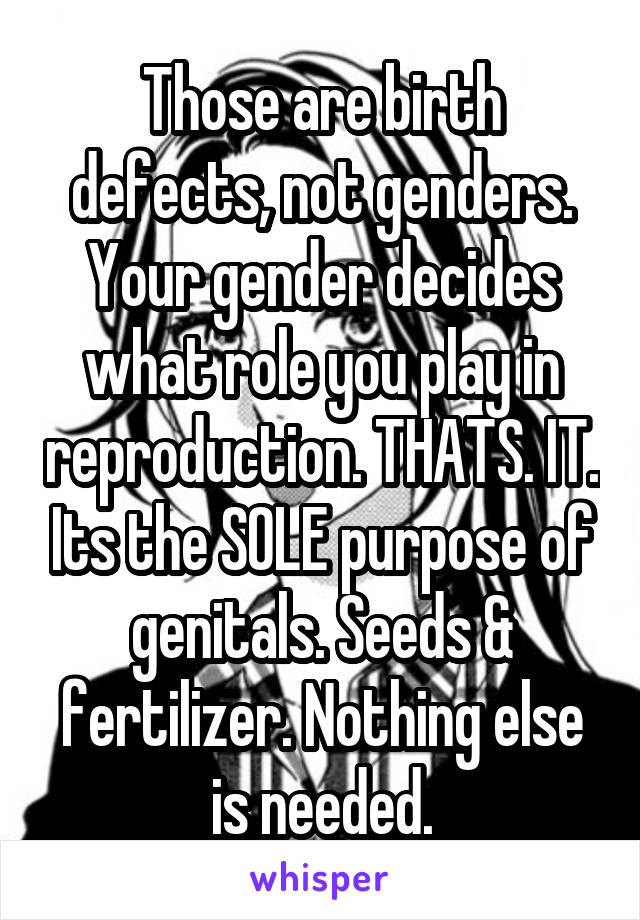 Those are birth defects, not genders. Your gender decides what role you play in reproduction. THATS. IT. Its the SOLE purpose of genitals. Seeds & fertilizer. Nothing else is needed.