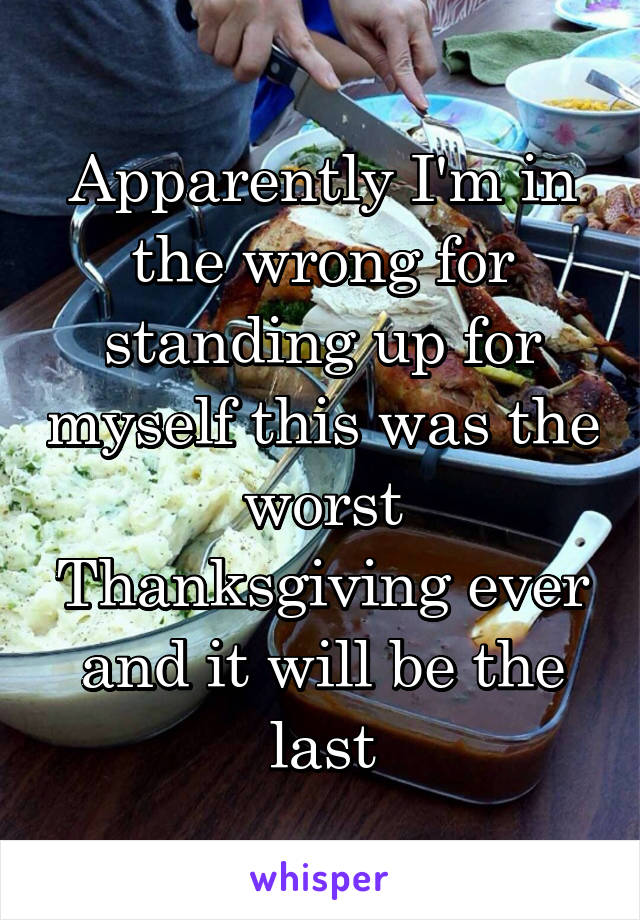 Apparently I'm in the wrong for standing up for myself this was the worst Thanksgiving ever and it will be the last