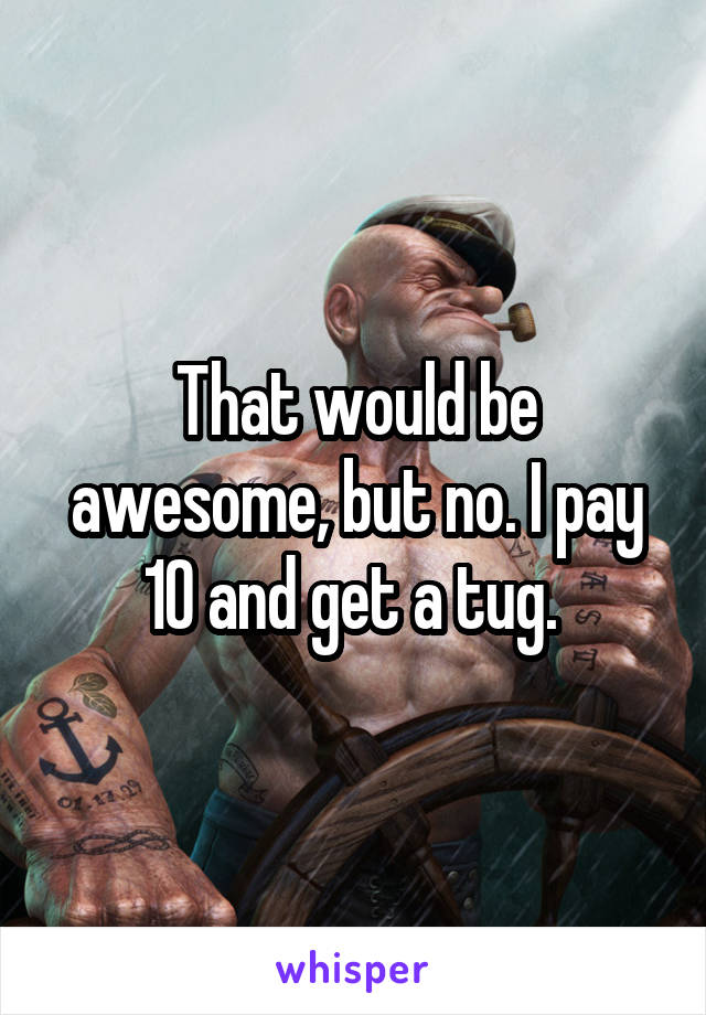 That would be awesome, but no. I pay 10 and get a tug. 