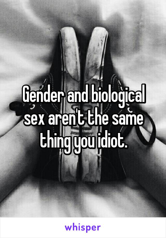 Gender and biological sex aren't the same thing you idiot.