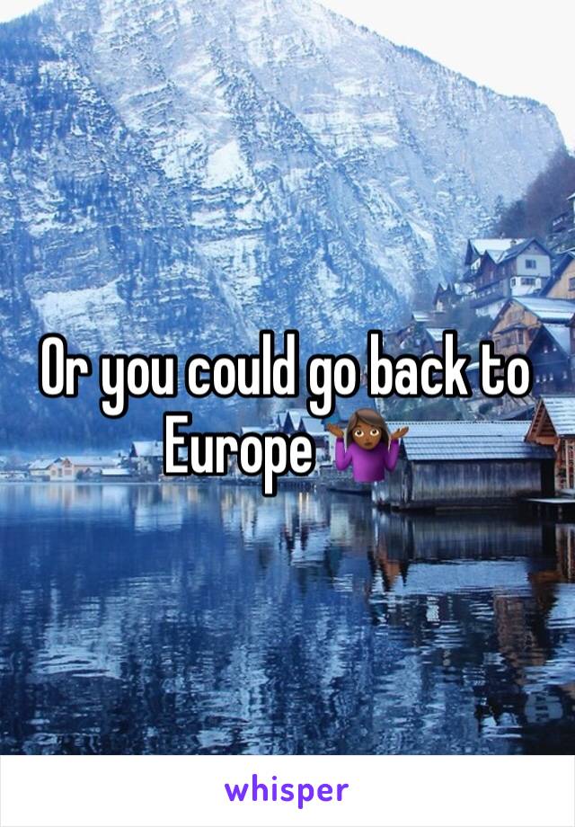 Or you could go back to Europe 🤷🏾‍♀️