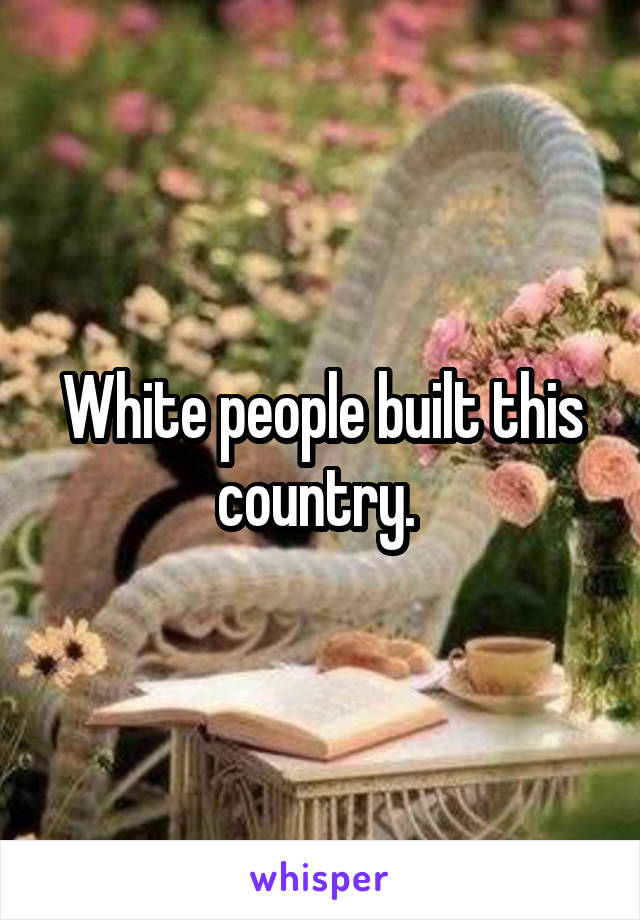 White people built this country. 