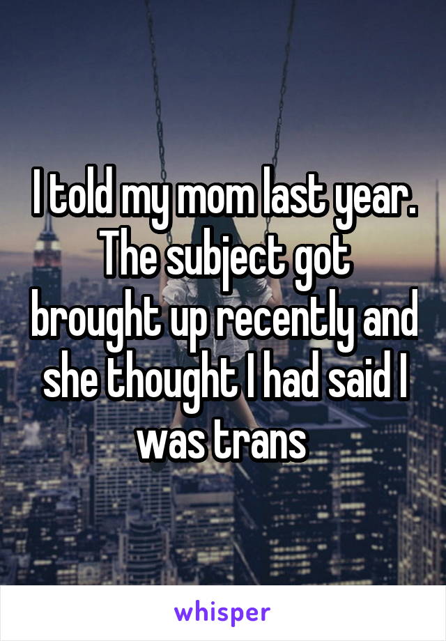I told my mom last year. The subject got brought up recently and she thought I had said I was trans 