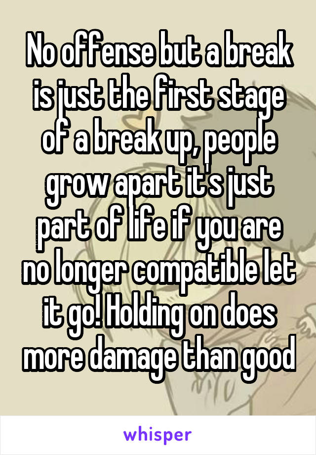 No offense but a break is just the first stage of a break up, people grow apart it's just part of life if you are no longer compatible let it go! Holding on does more damage than good 