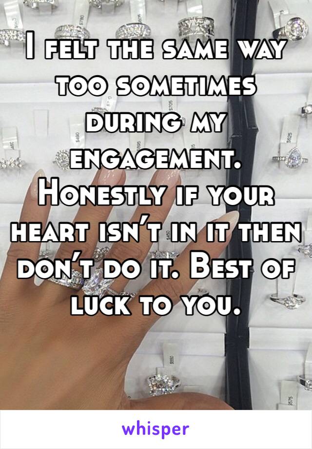 I felt the same way too sometimes during my engagement. Honestly if your heart isn’t in it then don’t do it. Best of luck to you. 