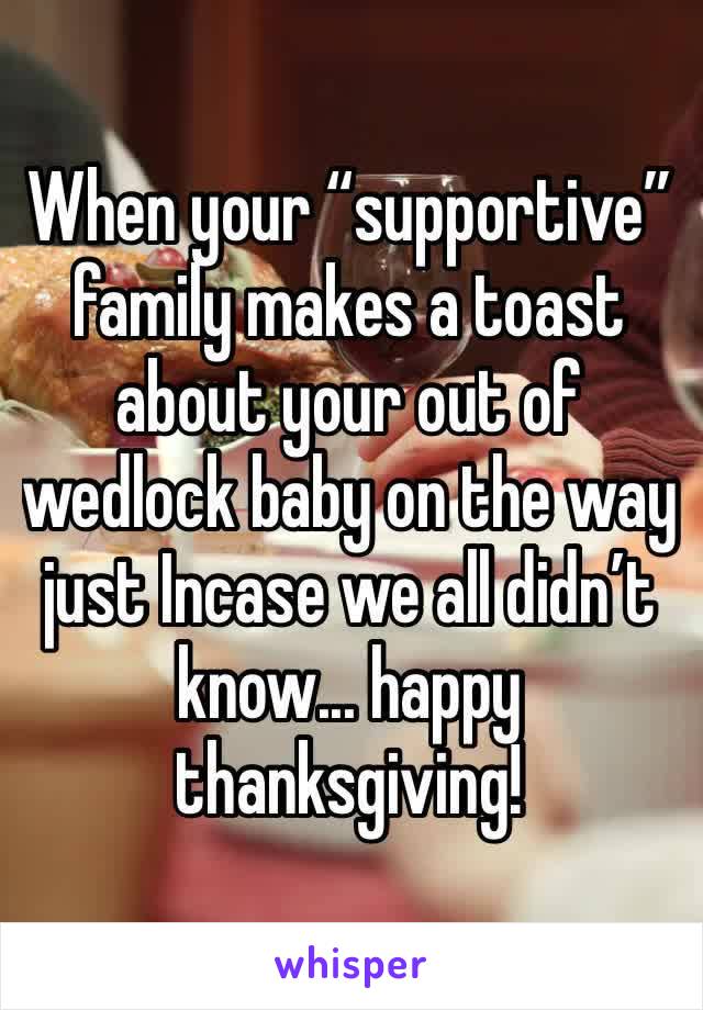 When your “supportive” family makes a toast about your out of wedlock baby on the way just Incase we all didn’t know... happy thanksgiving! 