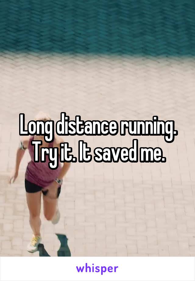 Long distance running. Try it. It saved me.