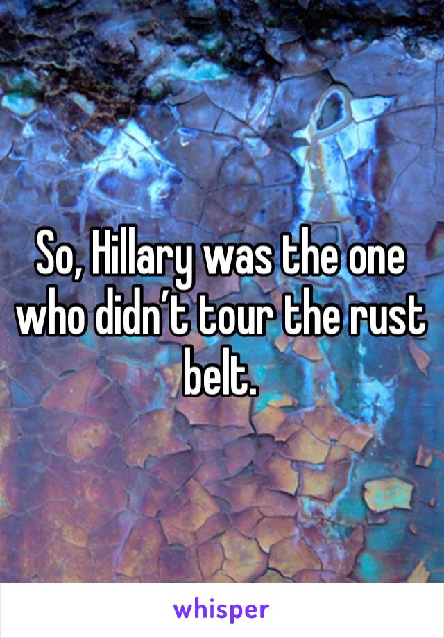So, Hillary was the one who didn’t tour the rust belt.