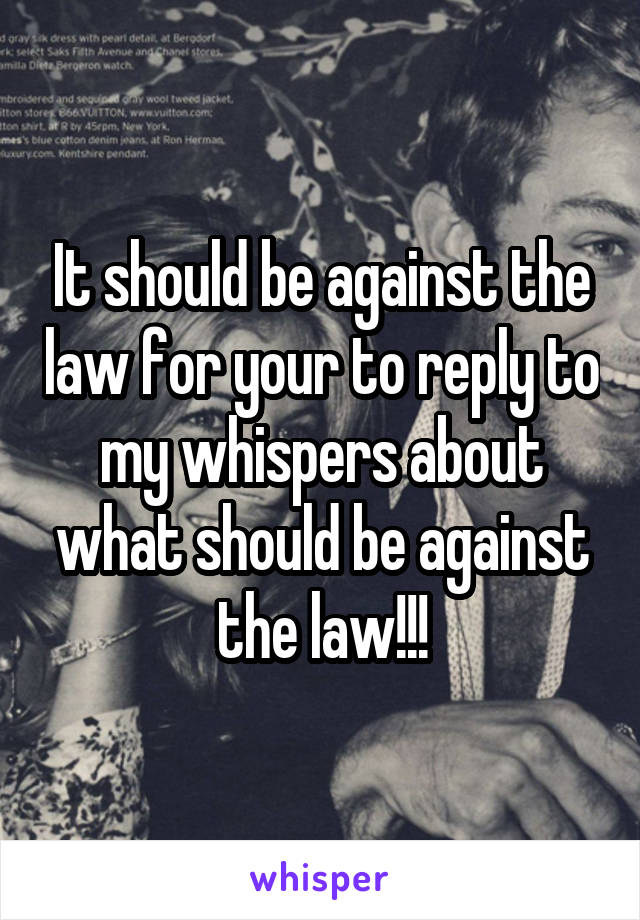 It should be against the law for your to reply to my whispers about what should be against the law!!!