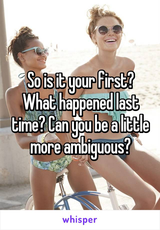 So is it your first? What happened last time? Can you be a little more ambiguous?