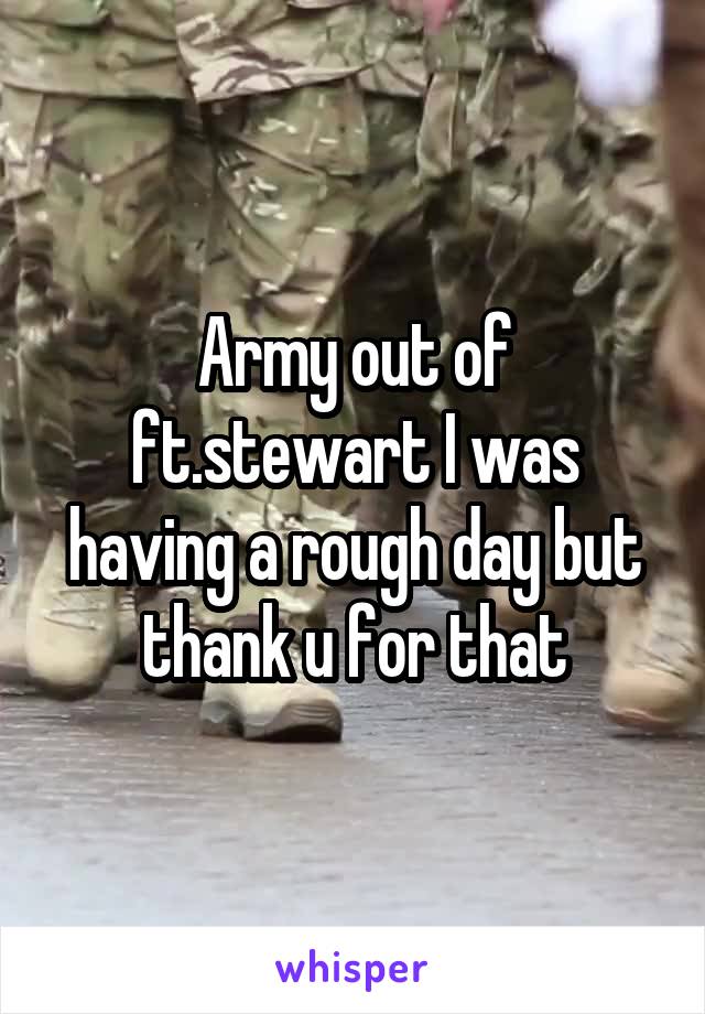 Army out of ft.stewart I was having a rough day but thank u for that