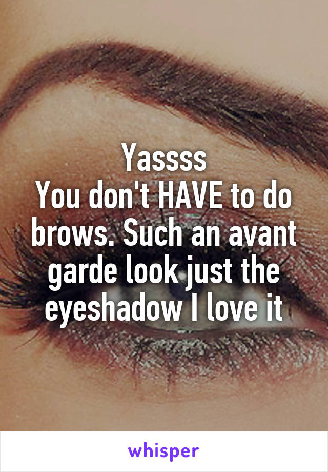 Yassss
You don't HAVE to do brows. Such an avant garde look just the eyeshadow I love it