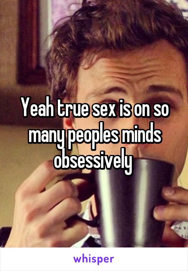 Yeah true sex is on so many peoples minds obsessively 