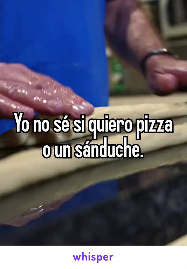 Yo no sé si quiero pizza o un sánduche.