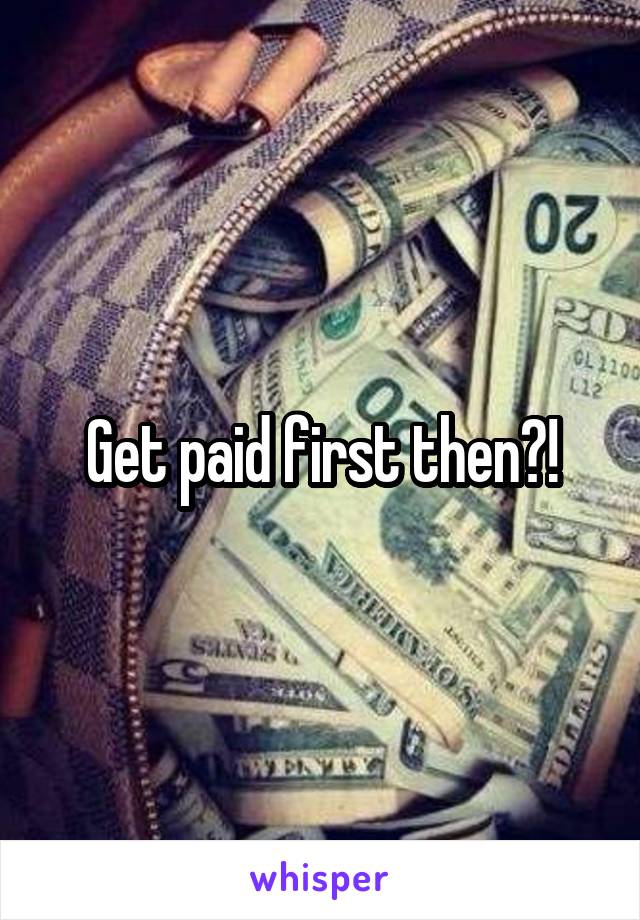 Get paid first then?!