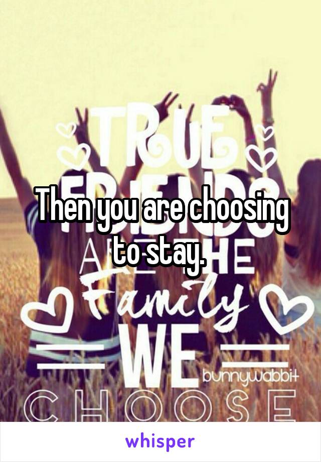 Then you are choosing to stay. 