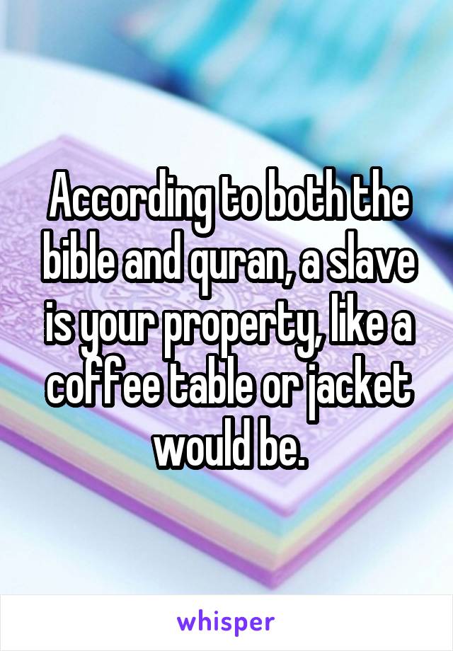 According to both the bible and quran, a slave is your property, like a coffee table or jacket would be.