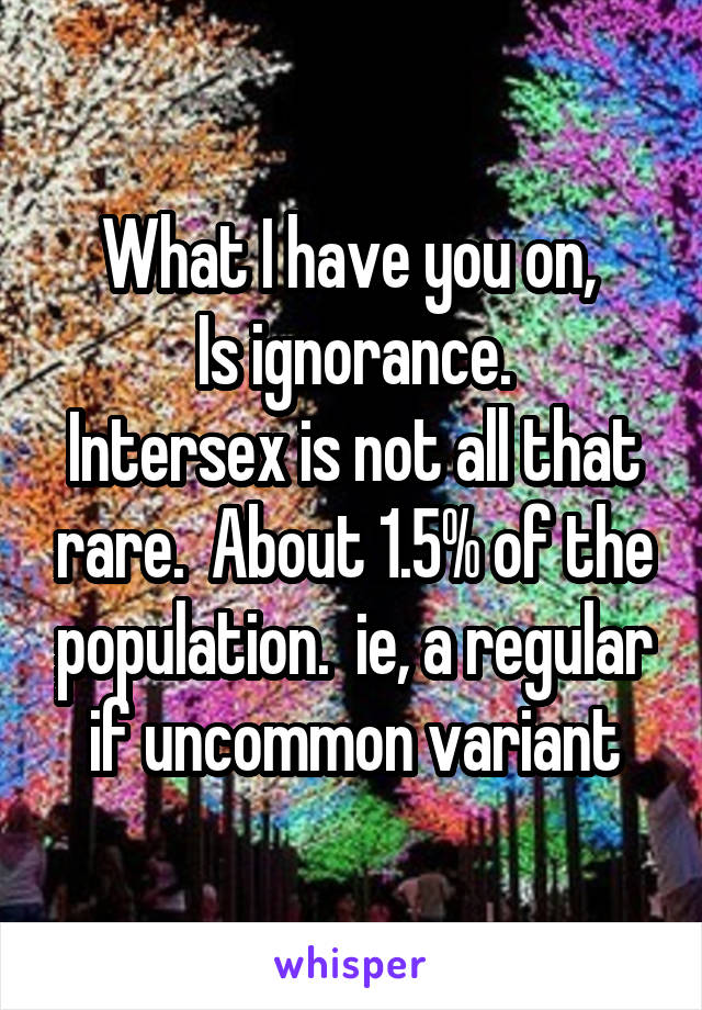 What I have you on, 
Is ignorance.
Intersex is not all that rare.  About 1.5% of the population.  ie, a regular if uncommon variant