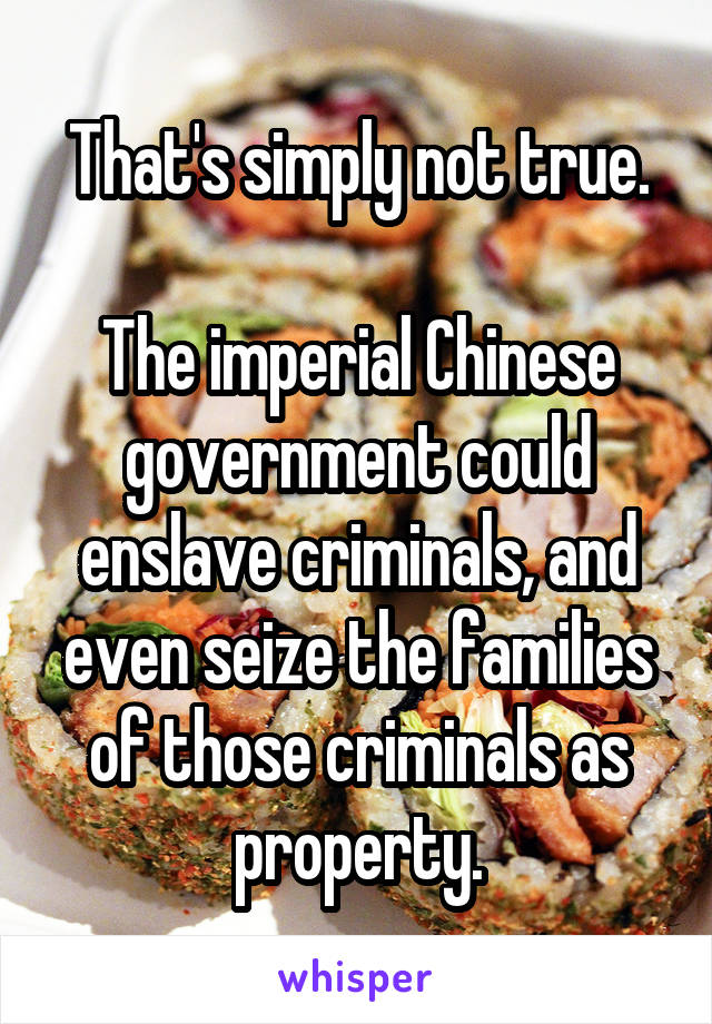 That's simply not true.

The imperial Chinese government could enslave criminals, and even seize the families of those criminals as property.