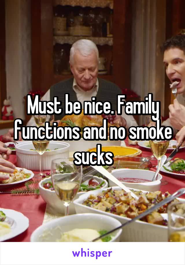 Must be nice. Family functions and no smoke sucks