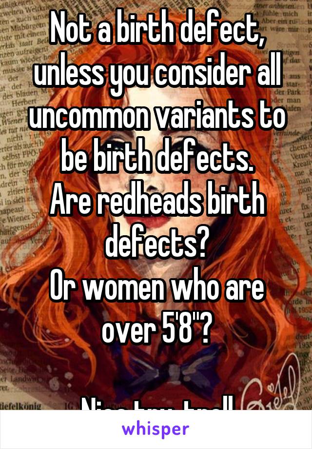 Not a birth defect, unless you consider all uncommon variants to be birth defects.
Are redheads birth defects?
Or women who are over 5'8"?

Nice try, troll