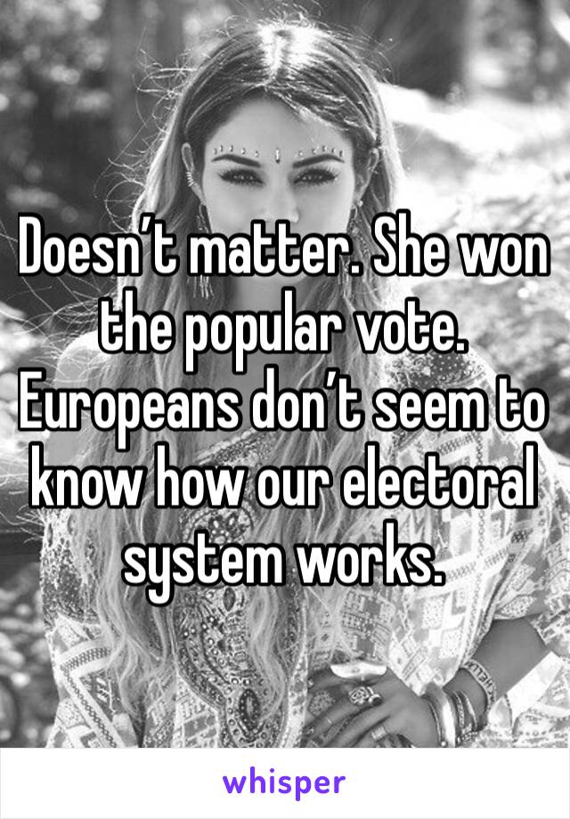Doesn’t matter. She won the popular vote. Europeans don’t seem to know how our electoral system works.