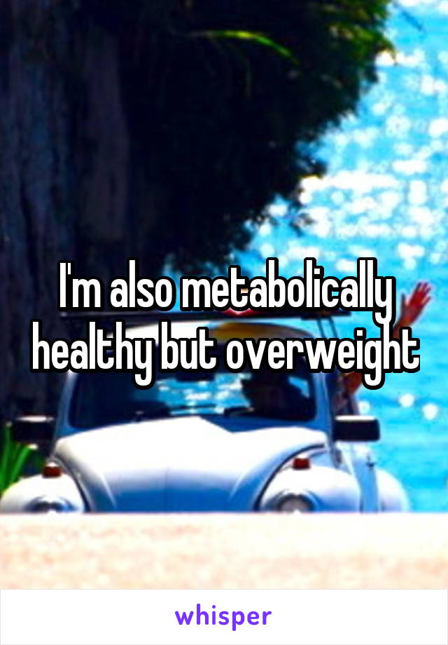 I'm also metabolically healthy but overweight