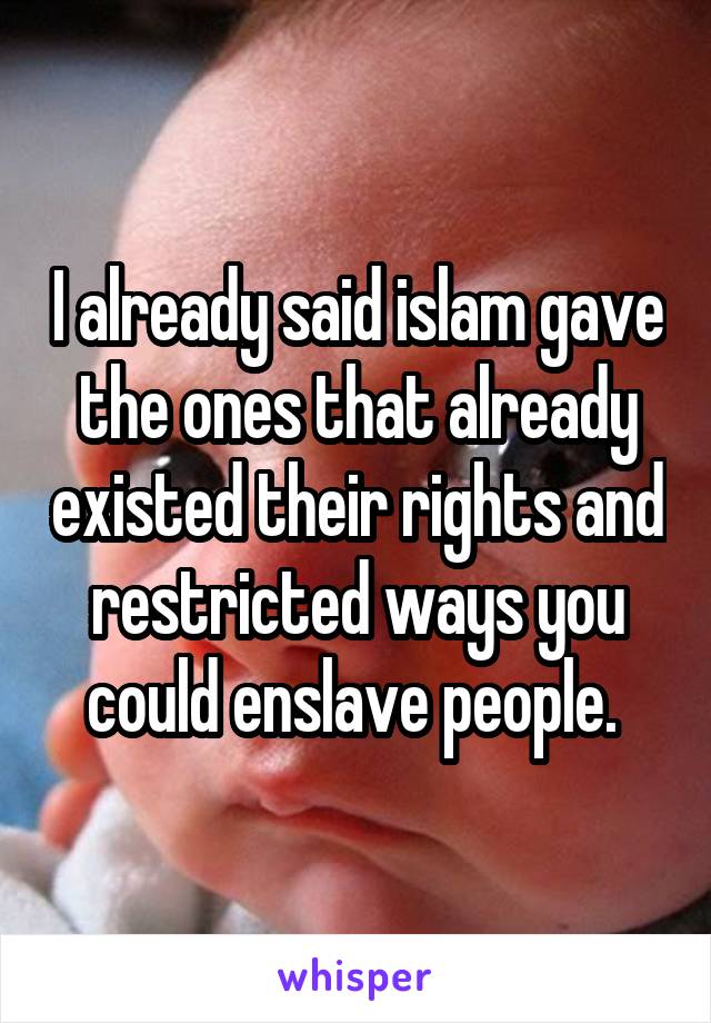 I already said islam gave the ones that already existed their rights and restricted ways you could enslave people. 