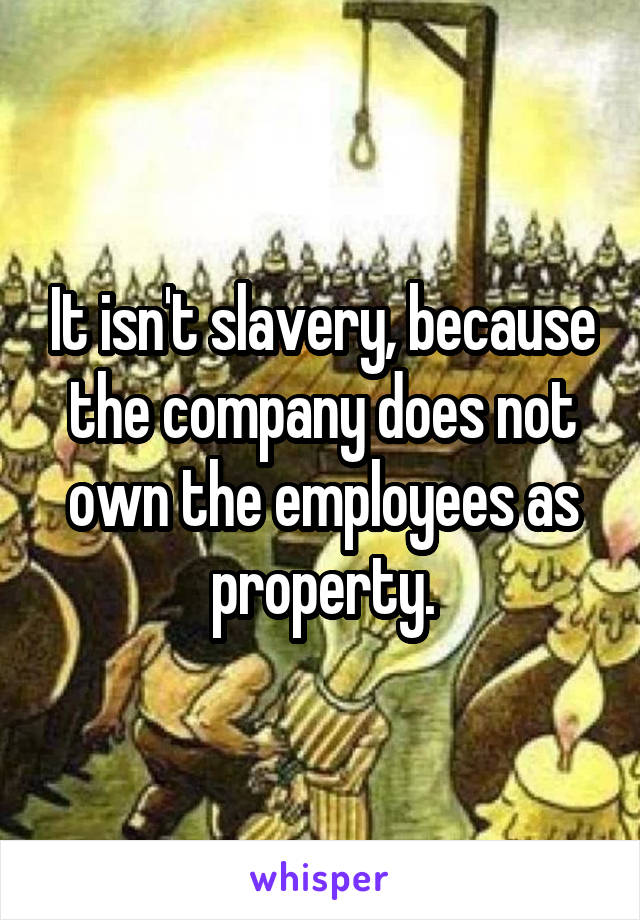 It isn't slavery, because the company does not own the employees as property.