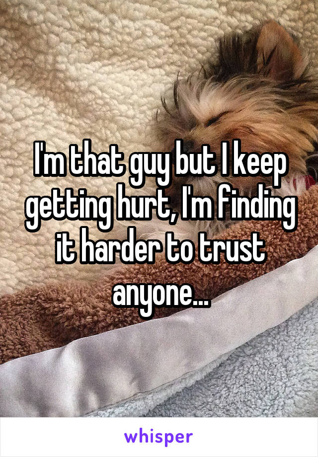 I'm that guy but I keep getting hurt, I'm finding it harder to trust anyone...